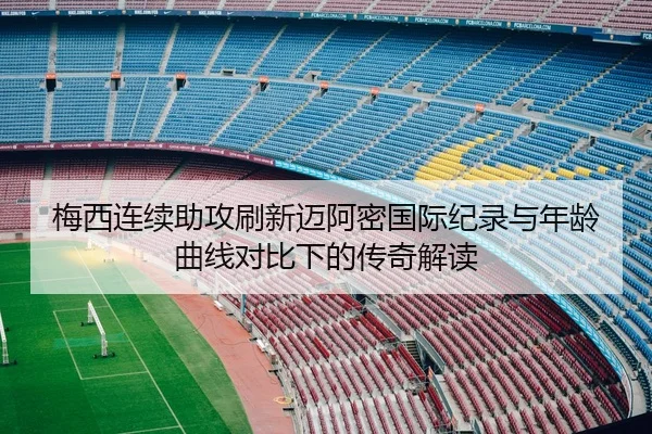 梅西连续助攻刷新迈阿密国际纪录与年龄曲线对比下的传奇解读