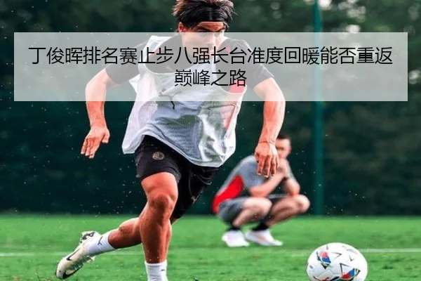 丁俊晖排名赛止步八强长台准度回暖能否重返巅峰之路